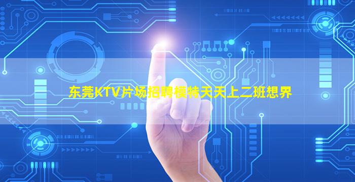 东莞KTV片场招聘模特天天上二班想界