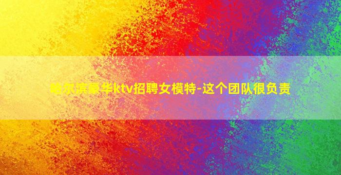 哈尔滨豪华ktv招聘女模特-这个团队很负责