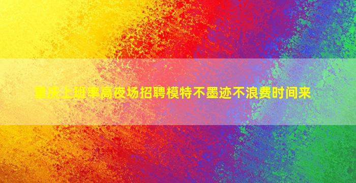 重庆上班率高夜场招聘模特不墨迹不浪费时间来