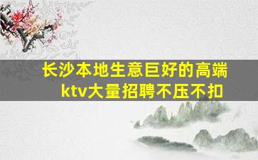 长沙本地生意巨好的高端ktv大量招聘不压不扣